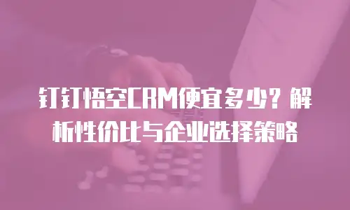 钉钉悟空CRM便宜多少？解析性价比与企业选择策略