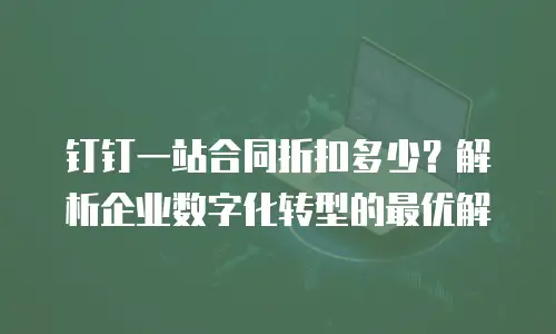 钉钉一站合同折扣多少？解析企业数字化转型的最优解
