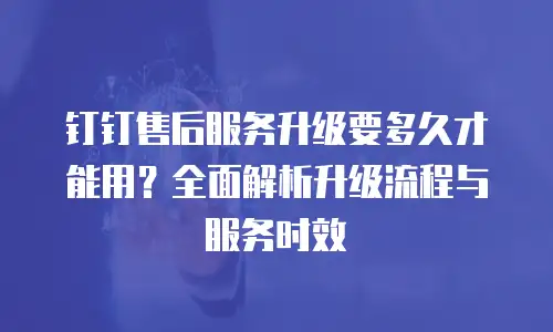 钉钉售后服务升级要多久才能用？全面解析升级流程与服务时效