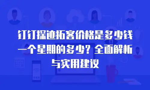 钉钉探迹拓客价格是多少钱一个星期的多少？全面解析与实用建议