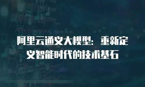 阿里云通义大模型：重新定义智能时代的技术基石
