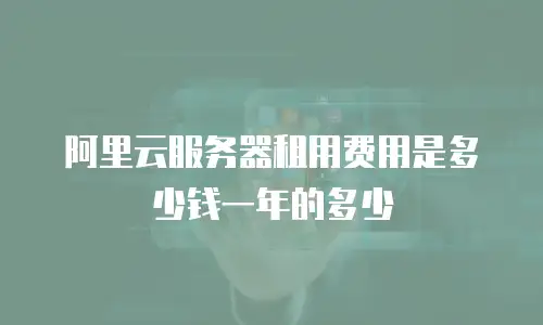阿里云服务器租用费用是多少钱一年的多少