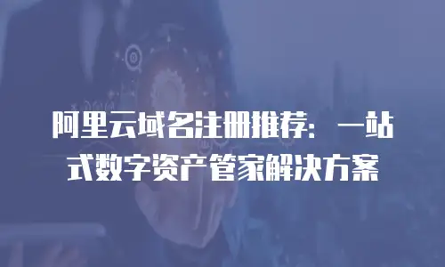阿里云域名注册推荐：一站式数字资产管家解决方案