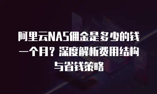 阿里云NAS佣金是多少的钱一个月？深度解析费用结构与省钱策略