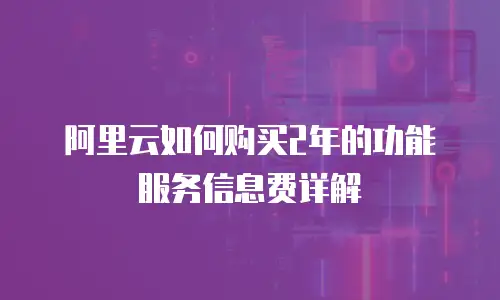 阿里云如何购买2年的功能服务信息费详解