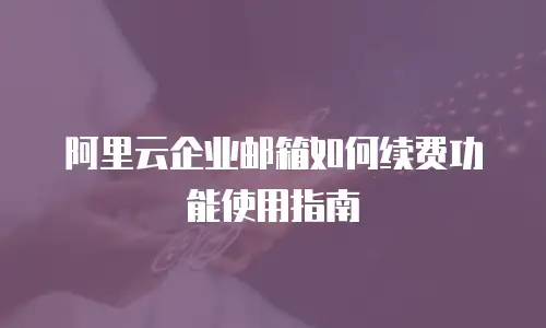 阿里云企业邮箱如何续费功能使用指南