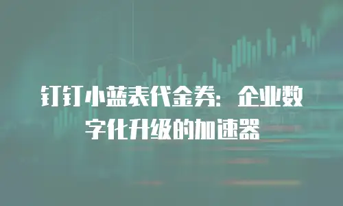 钉钉小蓝表代金券：企业数字化升级的加速器