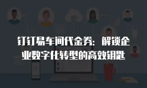 钉钉易车间代金券：解锁企业数字化转型的高效钥匙