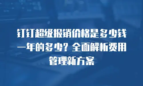 钉钉超级报销价格是多少钱一年的多少？全面解析费用管理新方案