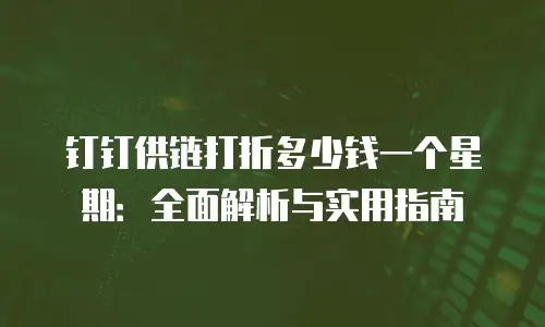 钉钉供链打折多少钱一个星期：全面解析与实用指南