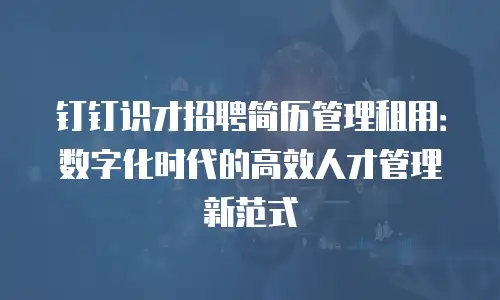 钉钉识才招聘简历管理租用：数字化时代的高效人才管理新范式