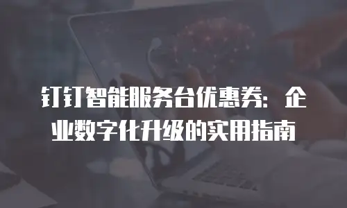 钉钉智能服务台优惠券：企业数字化升级的实用指南