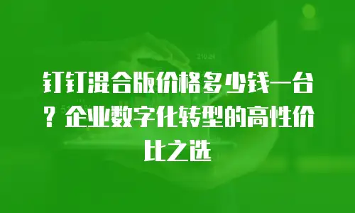 钉钉混合版价格多少钱一台？企业数字化转型的高性价比之选