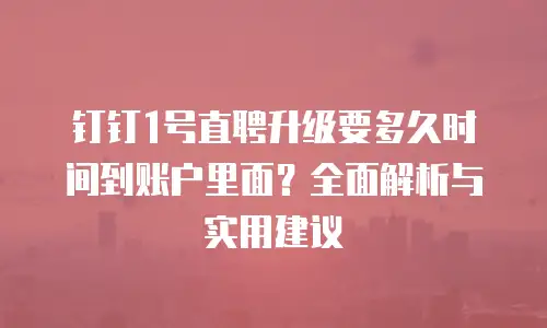 钉钉1号直聘升级要多久时间到账户里面？全面解析与实用建议