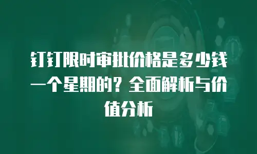 钉钉限时审批价格是多少钱一个星期的？全面解析与价值分析