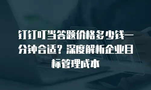钉钉叮当答题价格多少钱一分钟合适？深度解析企业目标管理成本