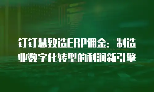 钉钉慧致造ERP佣金：制造业数字化转型的利润新引擎