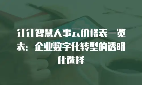 钉钉智慧人事云价格表一览表：企业数字化转型的透明化选择