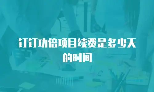 钉钉功倍项目续费是多少天的时间