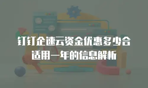 钉钉企速云资金优惠多少合适用一年的信息解析