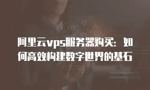 阿里云vps服务器购买：如何高效构建数字世界的基石