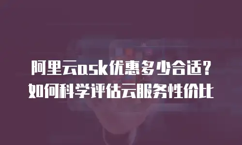 阿里云ask优惠多少合适？如何科学评估云服务性价比