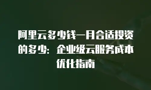 阿里云多少钱一月合适投资的多少：企业级云服务成本优化指南