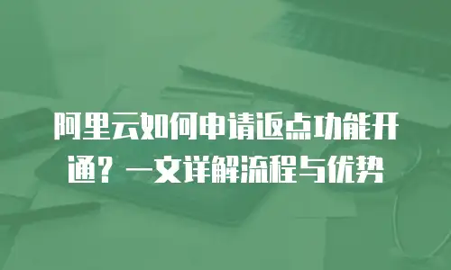 阿里云如何申请返点功能开通？一文详解流程与优势