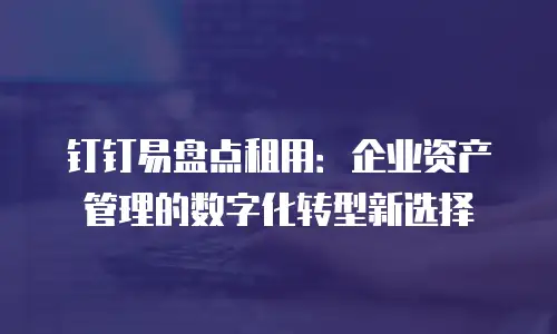 钉钉易盘点租用：企业资产管理的数字化转型新选择