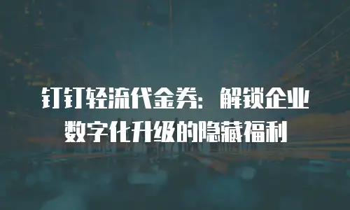钉钉轻流代金券：解锁企业数字化升级的隐藏福利