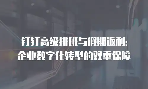钉钉高级排班与假期返利：企业数字化转型的双重保障