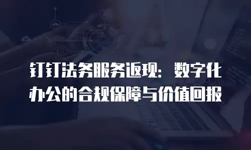 钉钉法务服务返现：数字化办公的合规保障与价值回报
