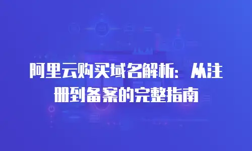 阿里云购买域名解析：从注册到备案的完整指南