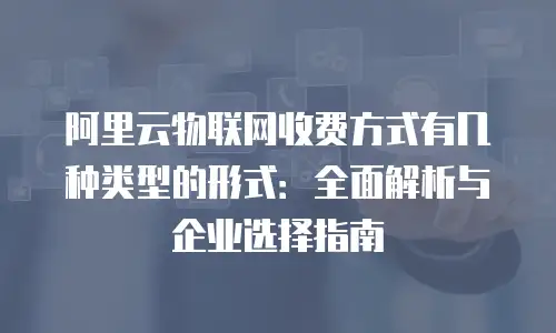 阿里云物联网收费方式有几种类型的形式：全面解析与企业选择指南