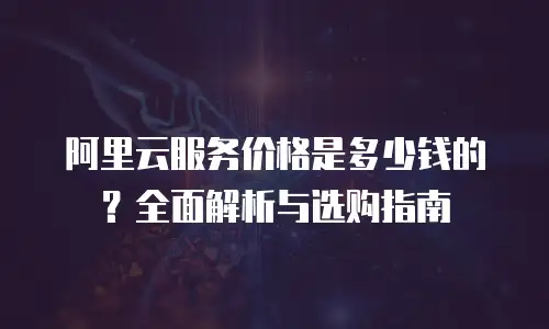 阿里云服务价格是多少钱的？全面解析与选购指南