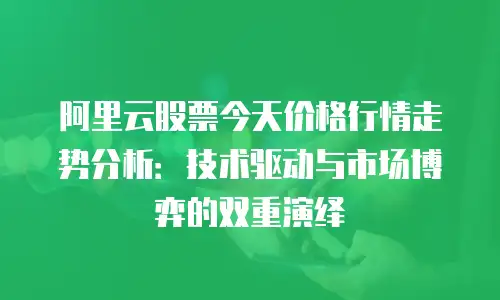 阿里云股票今天价格行情走势分析：技术驱动与市场博弈的双重演绎