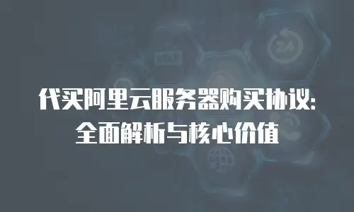 代买阿里云服务器购买协议：全面解析与核心价值