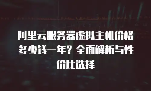 阿里云服务器虚拟主机价格多少钱一年？全面解析与性价比选择