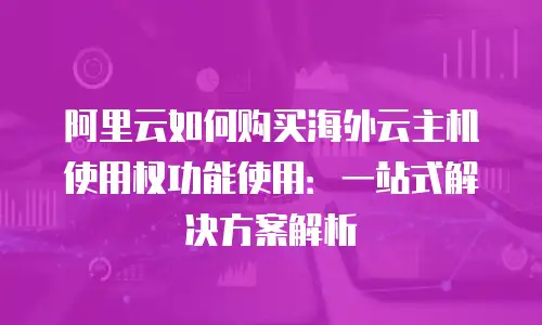 阿里云如何购买海外云主机使用权功能使用：一站式解决方案解析