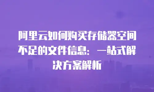 阿里云如何购买存储器空间不足的文件信息：一站式解决方案解析