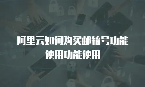 阿里云如何购买邮箱号功能使用功能使用