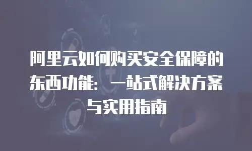 阿里云如何购买安全保障的东西功能：一站式解决方案与实用指南