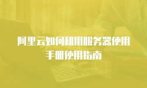 阿里云如何租用服务器使用手册使用指南