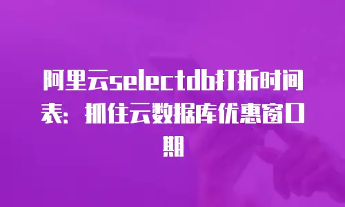 阿里云selectdb打折时间表：抓住云数据库优惠窗口期