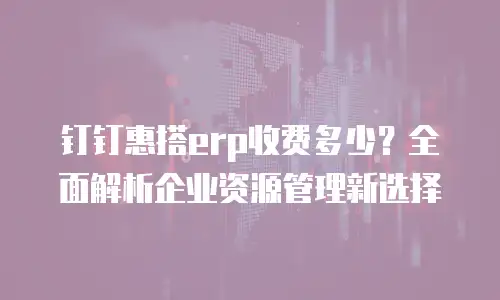 钉钉惠搭erp收费多少？全面解析企业资源管理新选择
