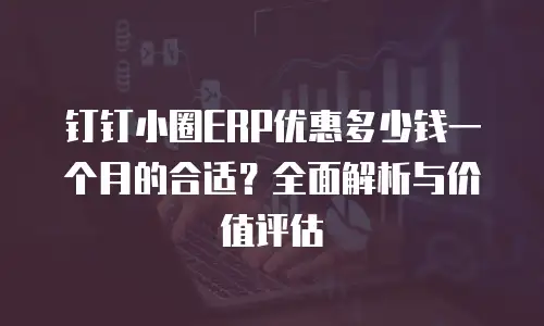 钉钉小圈ERP优惠多少钱一个月的合适？全面解析与价值评估