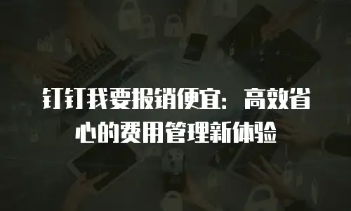 钉钉我要报销便宜：高效省心的费用管理新体验