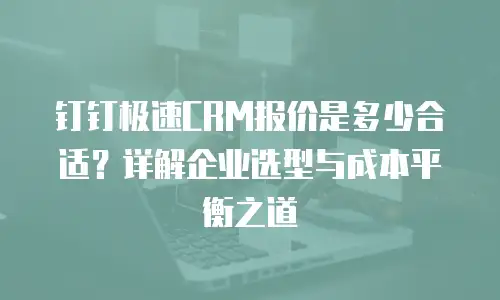 钉钉极速CRM报价是多少合适？详解企业选型与成本平衡之道