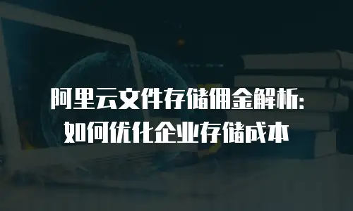 阿里云文件存储佣金解析：如何优化企业存储成本