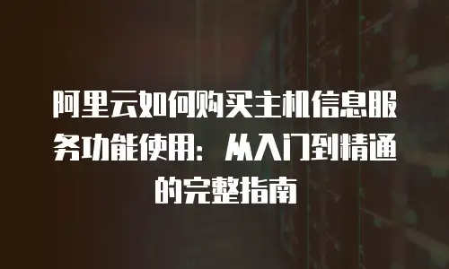 阿里云如何购买主机信息服务功能使用：从入门到精通的完整指南